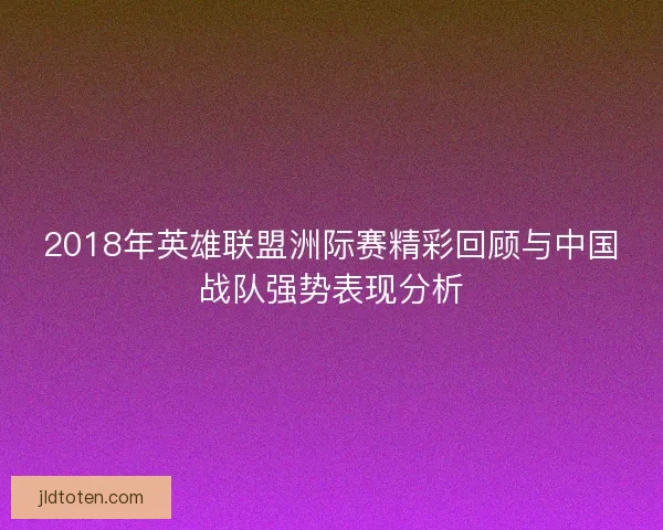2018年英雄联盟洲际赛精彩回顾与中国战队强势表现分析