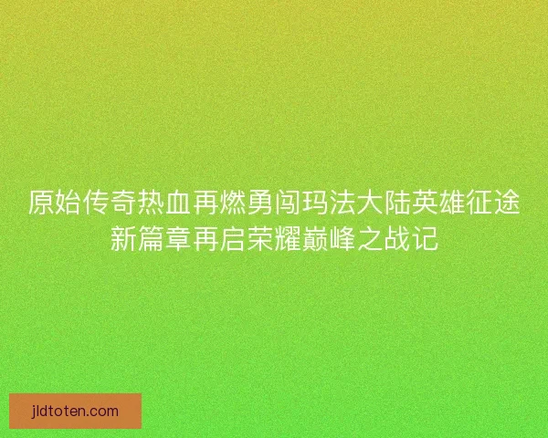 原始传奇热血再燃勇闯玛法大陆英雄征途新篇章再启荣耀巅峰之战记