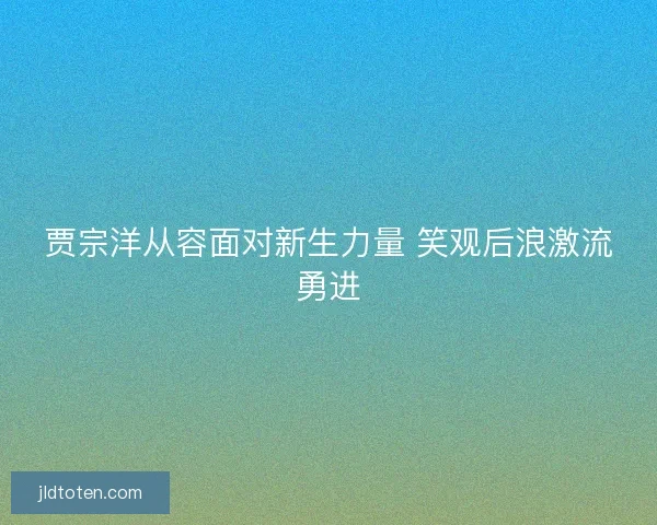 贾宗洋从容面对新生力量 笑观后浪激流勇进